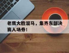 乐鱼-老鹰大胜溜马，集齐东部决赛入场券！