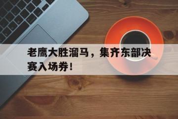 乐鱼-老鹰大胜溜马，集齐东部决赛入场券！